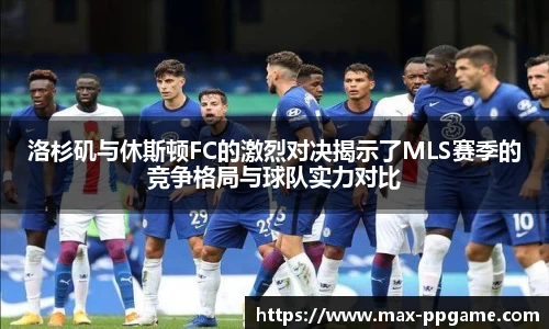 洛杉矶与休斯顿FC的激烈对决揭示了MLS赛季的竞争格局与球队实力对比