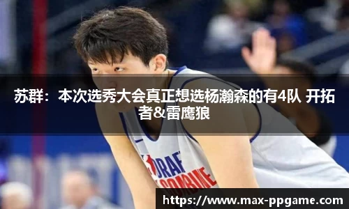 苏群：本次选秀大会真正想选杨瀚森的有4队 开拓者&雷鹰狼